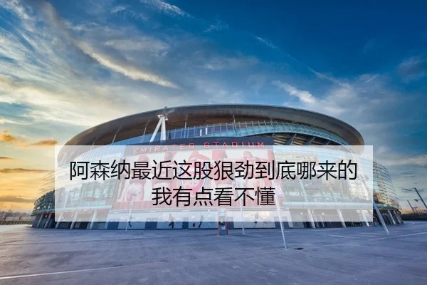 阿森纳最近这股狠劲到底哪来的 我有点看不懂