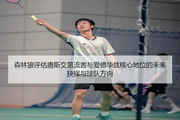 森林狼评估唐斯交易流言与爱德华兹核心地位的未来抉择与球队方向